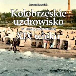 Bartosz Szczeglik - Kołobrzeskie uzdrowisko w prasie poznańskiej XIX wieku